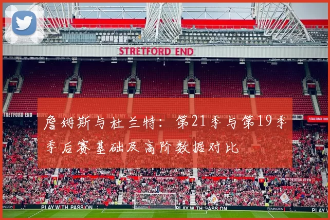 詹姆斯与杜兰特：第21季与第19季季后赛基础及高阶数据对比