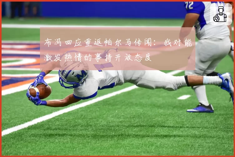 布冯回应重返帕尔马传闻：我对能激发热情的事持开放态度