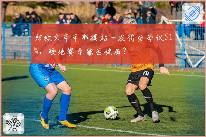 郑钦文辛辛那提站一发得分率仅51%,硬地赛季能否破局?