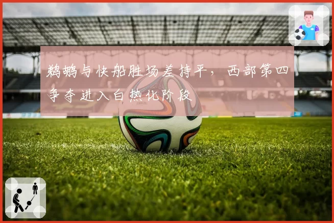 鹈鹕与快船胜场差持平，西部第四争夺进入白热化阶段