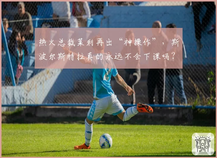 热火总裁莱利再出“神操作”,斯波尔斯特拉真的永远不会下课吗?