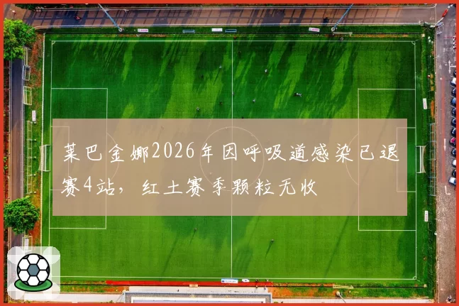 莱巴金娜2026年因呼吸道感染已退赛4站,红土赛季颗粒无收