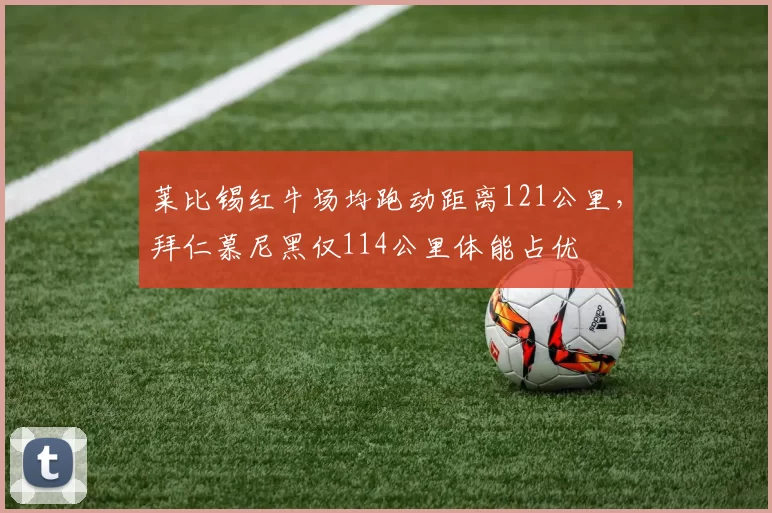 莱比锡红牛场均跑动距离121公里,拜仁慕尼黑仅114公里体能占优