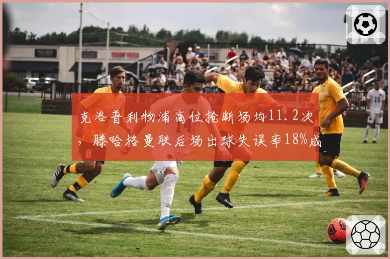 克洛普利物浦高位抢断场均11.2次,滕哈格曼联后场出球失误率18%成战术命门