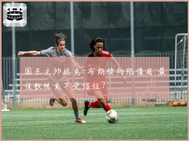 国王主帅迈克-布朗续约陷僵局 最佳教练竟不受信任？