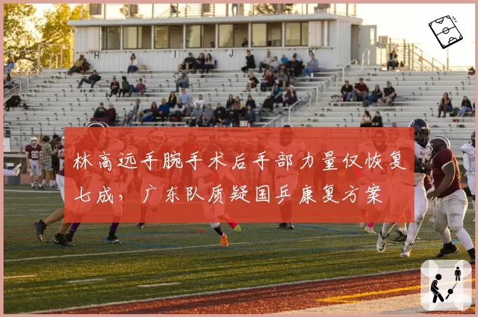 林高远手腕手术后手部力量仅恢复七成,广东队质疑国乒康复方案