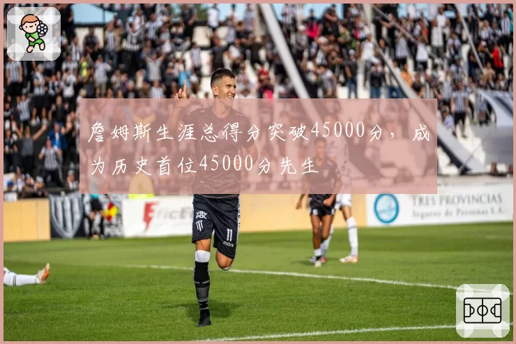詹姆斯生涯总得分突破45000分,成为历史首位45000分先生